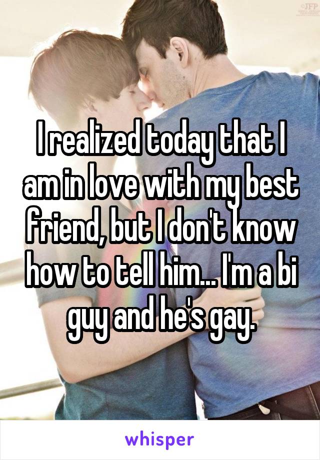 I realized today that I am in love with my best friend, but I don't know how to tell him... I'm a bi guy and he's gay.