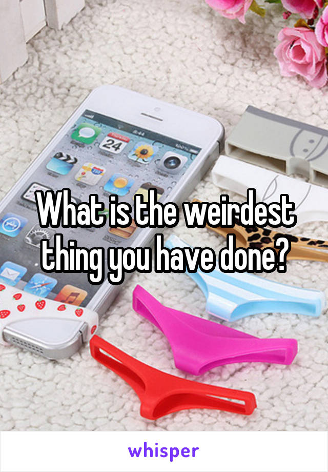 What is the weirdest thing you have done?