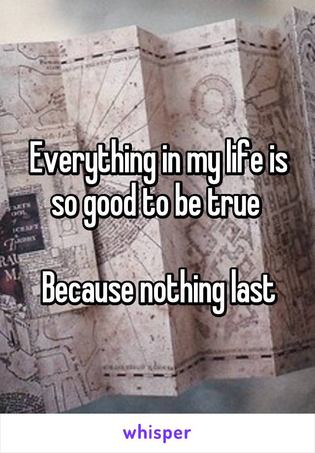 Everything in my life is so good to be true 

Because nothing last