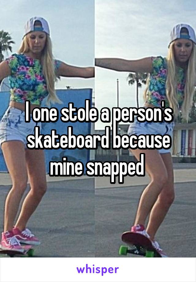 I one stole a person's skateboard because mine snapped 