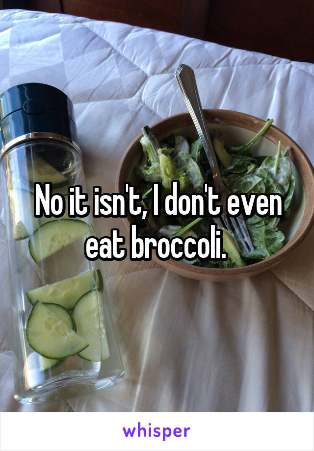 No it isn't, I don't even eat broccoli. 