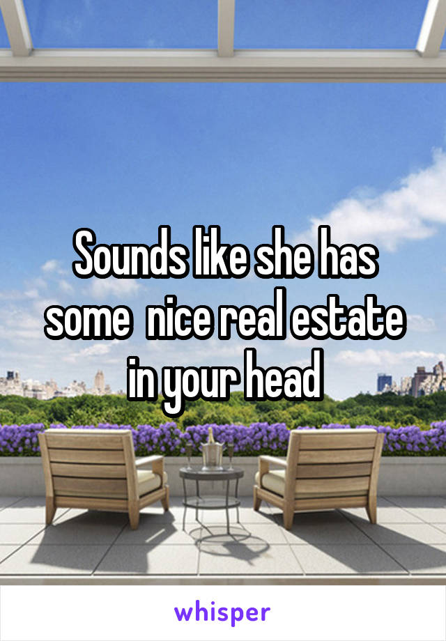 Sounds like she has some  nice real estate in your head