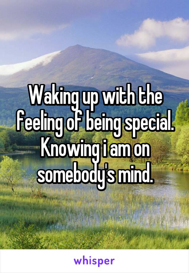 Waking up with the feeling of being special.
Knowing i am on somebody's mind.