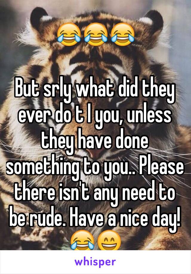 😂😂😂

But srly what did they ever do t I you, unless they have done something to you.. Please there isn't any need to be rude. Have a nice day! 😂😄