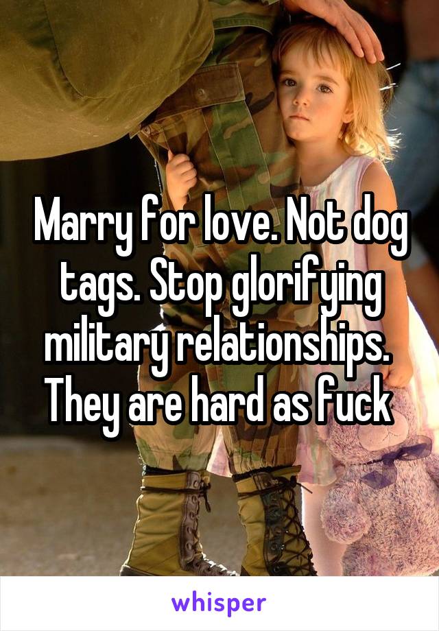 Marry for love. Not dog tags. Stop glorifying military relationships. 
They are hard as fuck 