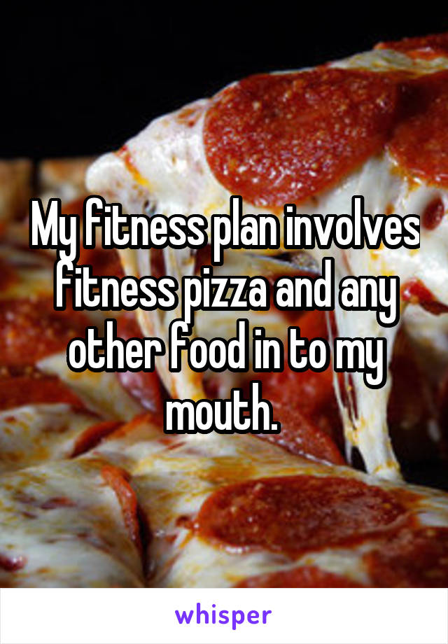 My fitness plan involves fitness pizza and any other food in to my mouth. 