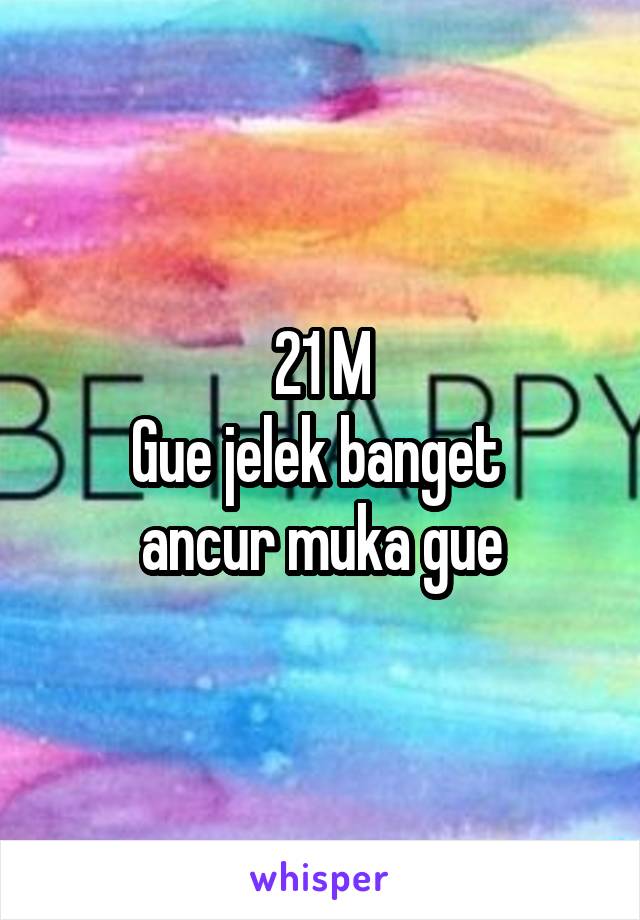 21 M
Gue jelek banget 
ancur muka gue