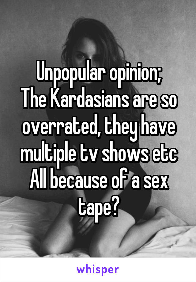 Unpopular opinion;
The Kardasians are so overrated, they have multiple tv shows etc
All because of a sex tape?