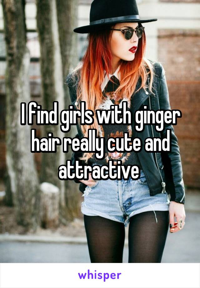 I find girls with ginger hair really cute and attractive 