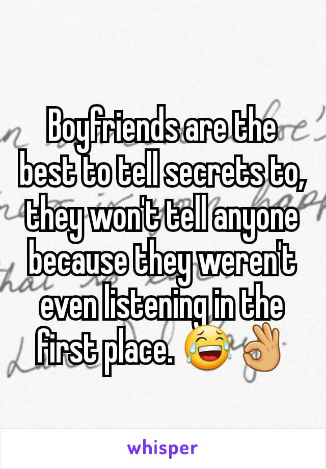 Boyfriends are the best to tell secrets to, they won't tell anyone because they weren't even listening in the first place. 😂👌