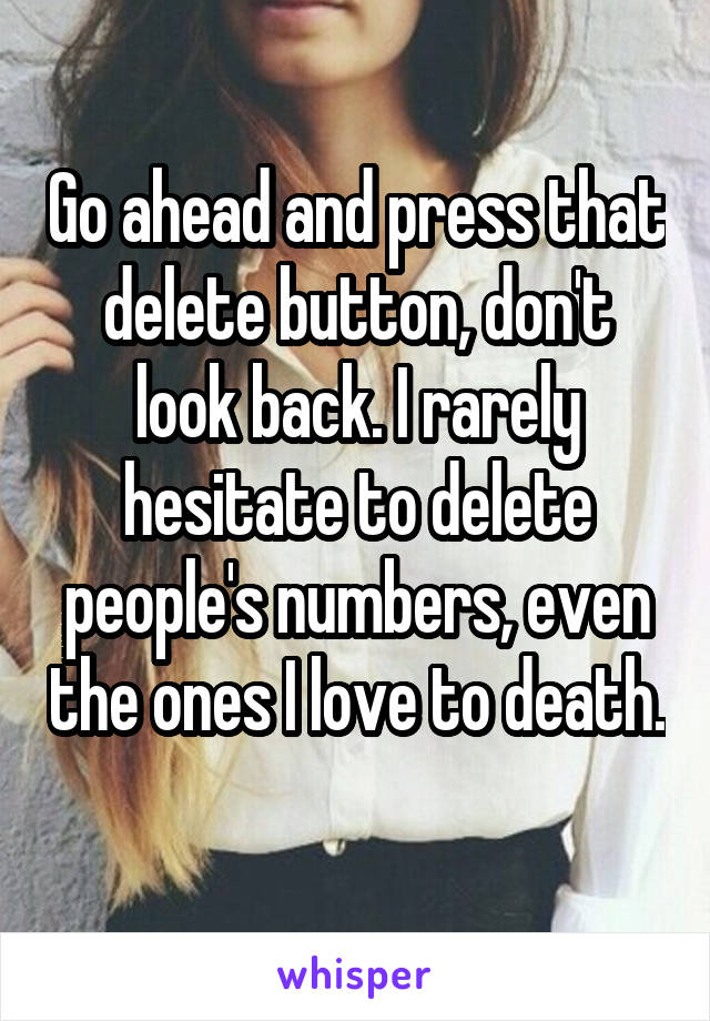 Go ahead and press that delete button, don't look back. I rarely hesitate to delete people's numbers, even the ones I love to death. 