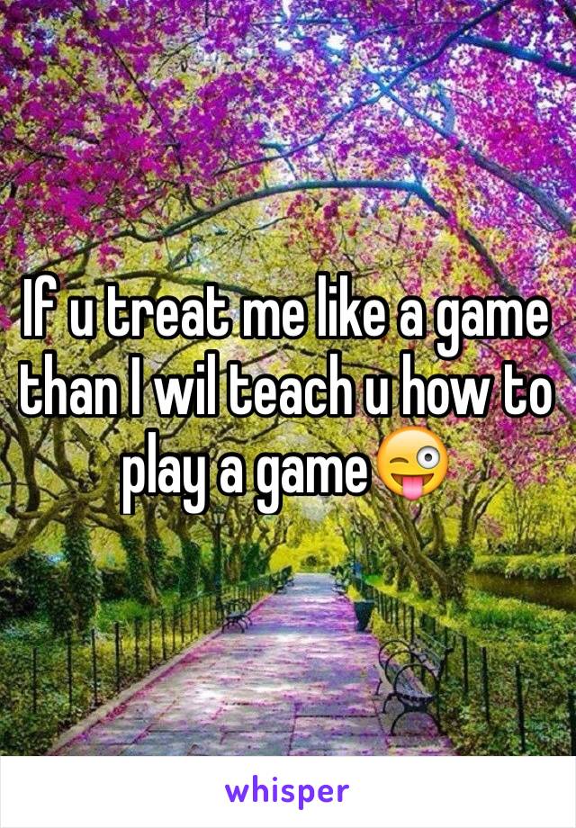 If u treat me like a game than I wil teach u how to play a game😜