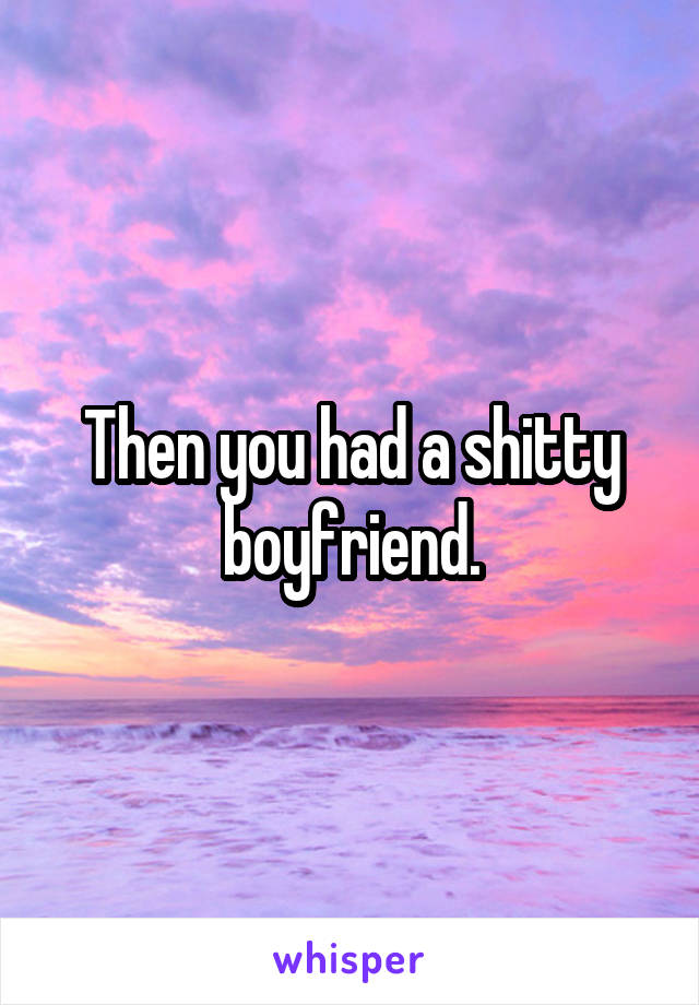 Then you had a shitty boyfriend.