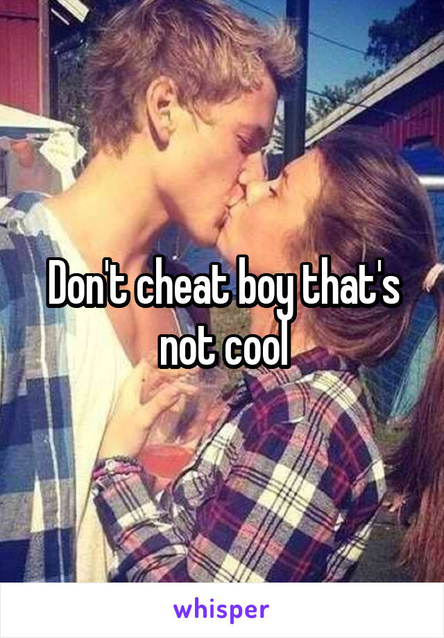 Don't cheat boy that's not cool