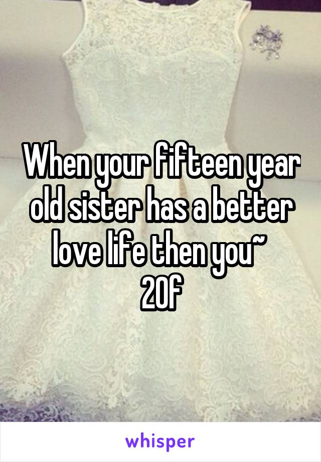 When your fifteen year old sister has a better love life then you~ 
20f