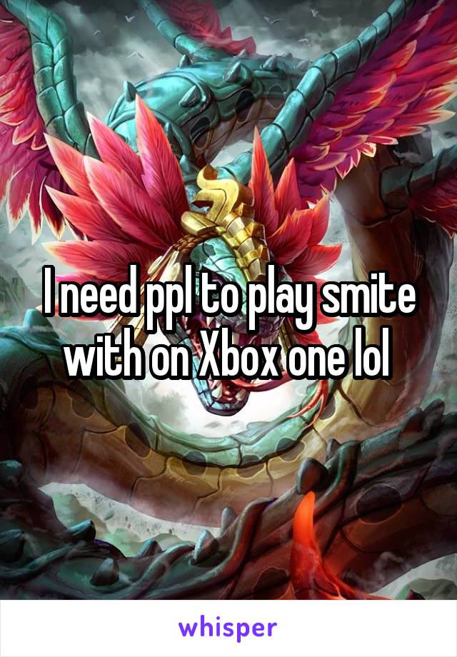 I need ppl to play smite with on Xbox one lol 