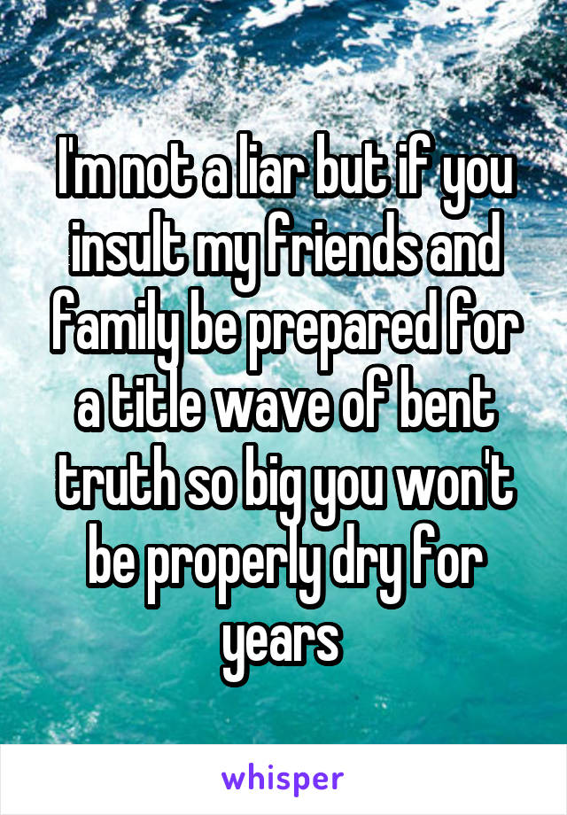 I'm not a liar but if you insult my friends and family be prepared for a title wave of bent truth so big you won't be properly dry for years 