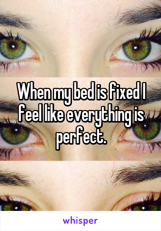 When my bed is fixed I feel like everything is perfect.