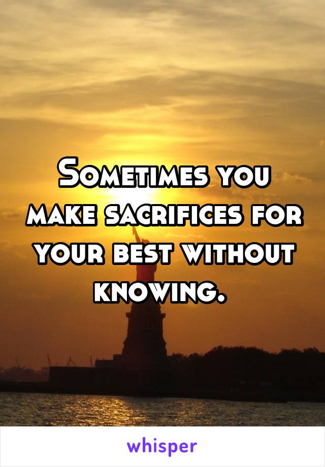 Sometimes you make sacrifices for your best without knowing. 