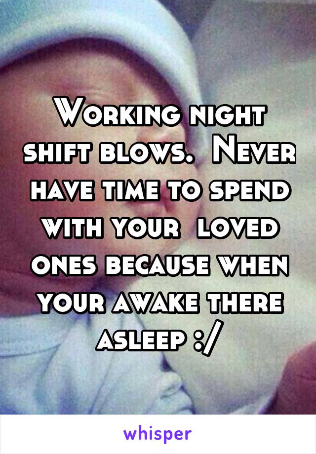 Working night shift blows.  Never have time to spend with your  loved ones because when your awake there asleep :/