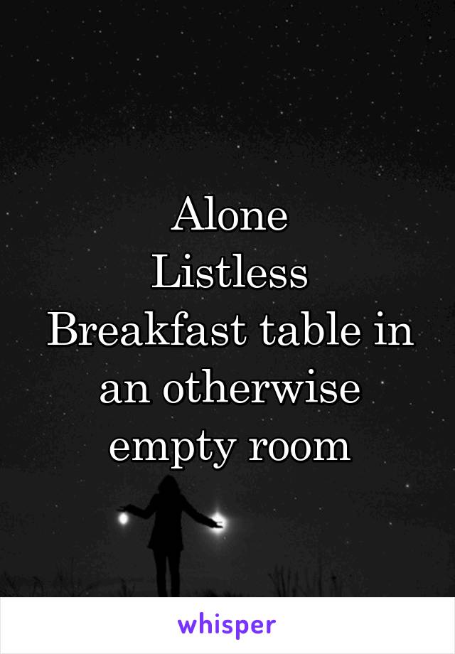 Alone
Listless
Breakfast table in an otherwise empty room