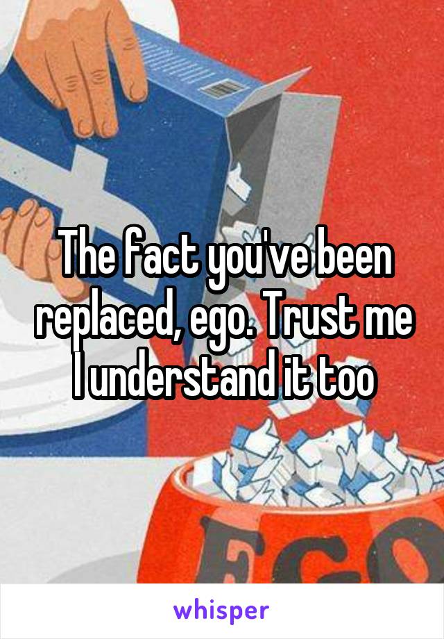 The fact you've been replaced, ego. Trust me I understand it too