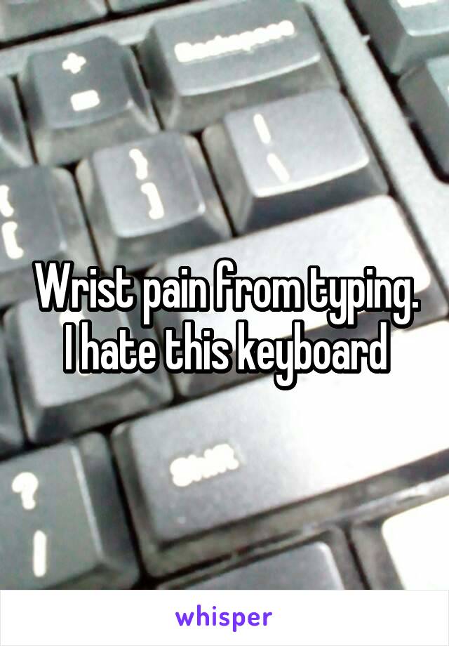 Wrist pain from typing. I hate this keyboard