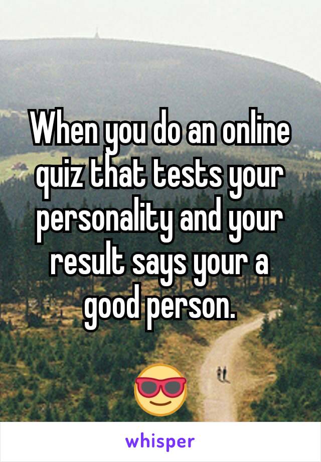 When you do an online quiz that tests your personality and your result says your a good person.

😎