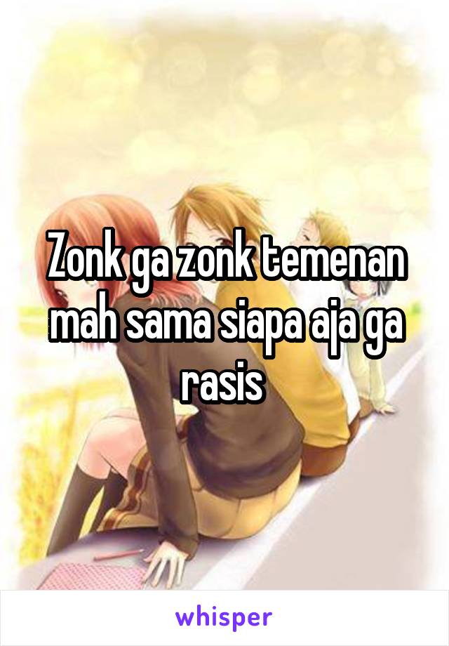 Zonk ga zonk temenan mah sama siapa aja ga rasis 