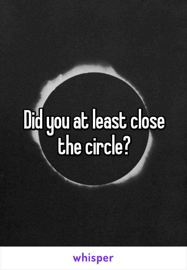 Did you at least close the circle?