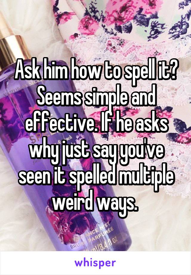 Ask him how to spell it? Seems simple and effective. If he asks why just say you've seen it spelled multiple weird ways. 