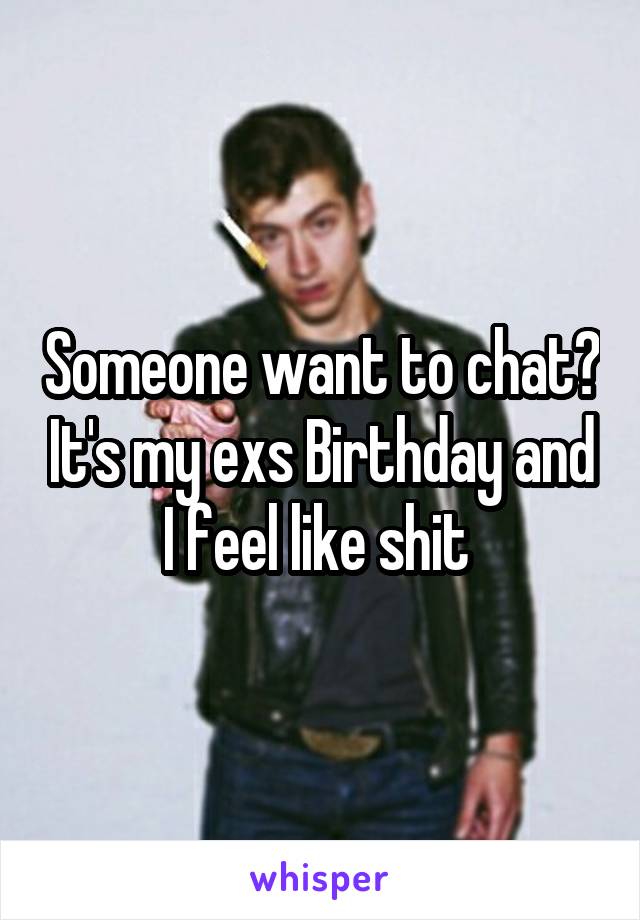 Someone want to chat? It's my exs Birthday and I feel like shit 