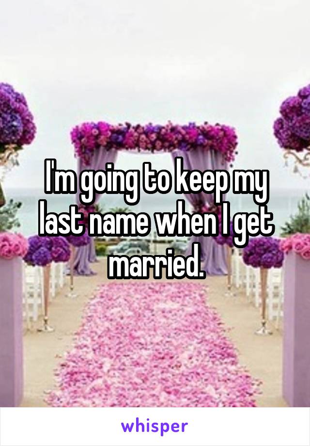 I'm going to keep my last name when I get married.