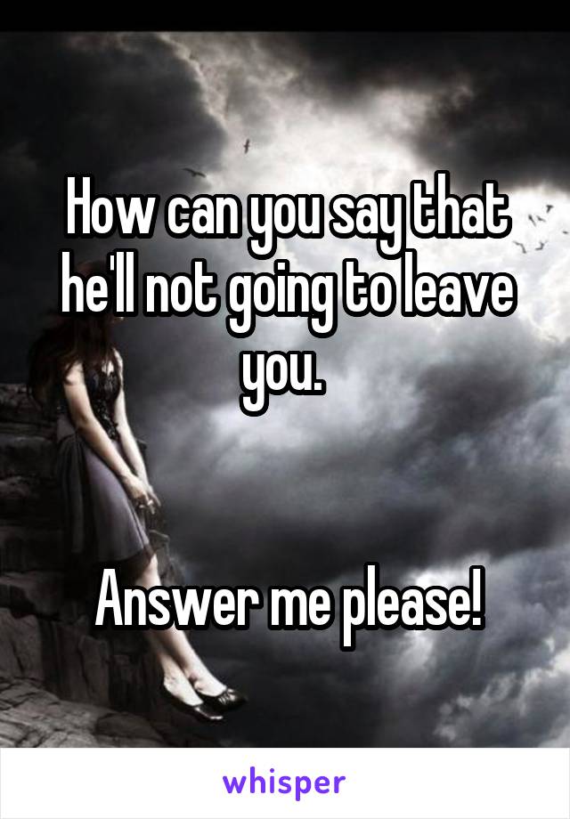 How can you say that he'll not going to leave you. 


Answer me please!