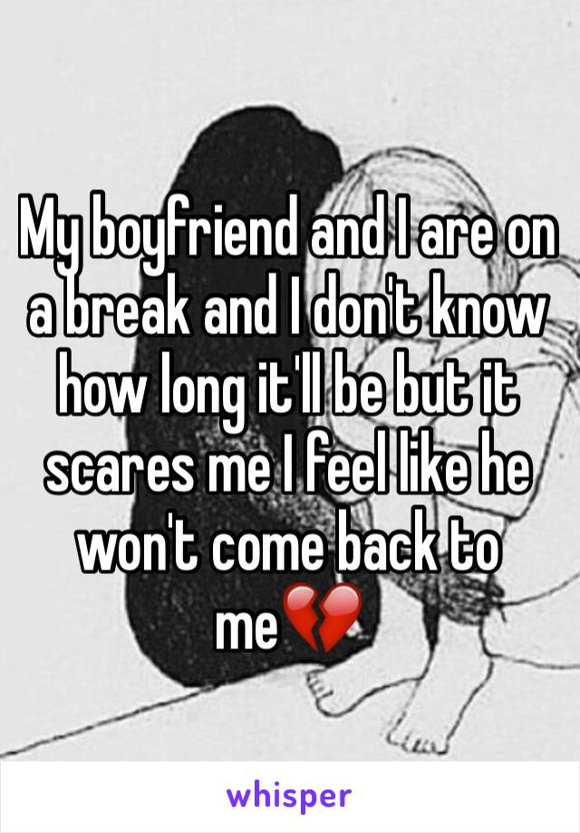 My boyfriend and I are on a break and I don't know how long it'll be but it scares me I feel like he won't come back to me💔