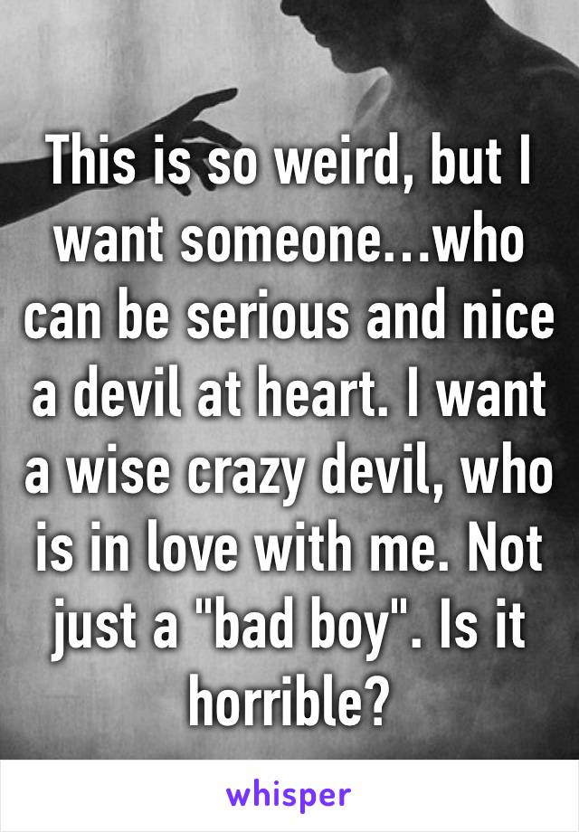 This is so weird, but I want someone…who can be serious and nice a devil at heart. I want a wise crazy devil, who is in love with me. Not just a "bad boy". Is it horrible?