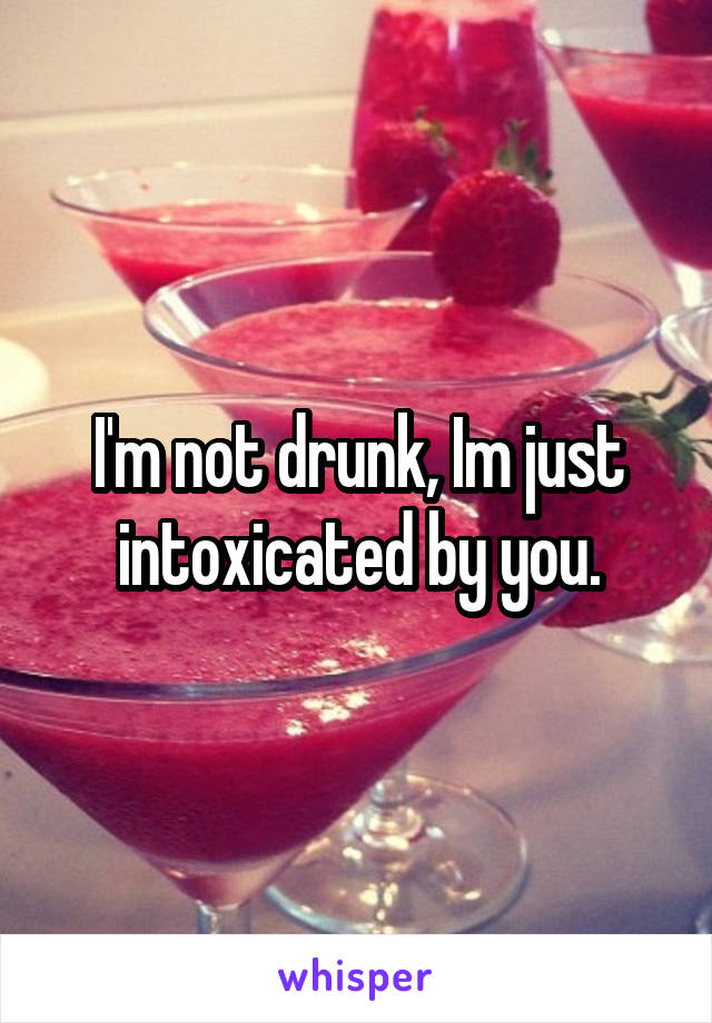 I'm not drunk, Im just intoxicated by you.