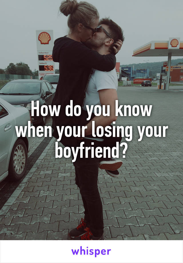 How do you know when your losing your boyfriend?