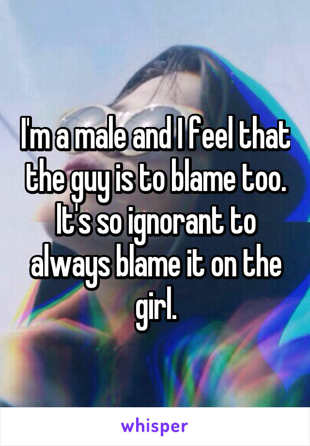 I'm a male and I feel that the guy is to blame too. It's so ignorant to always blame it on the girl.