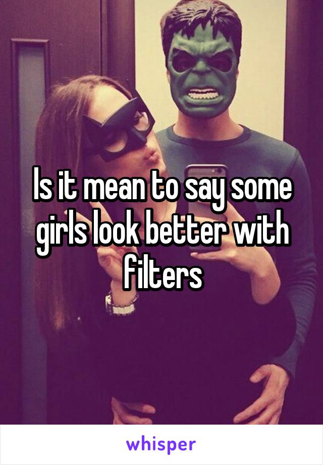 Is it mean to say some girls look better with filters