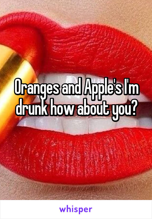 Oranges and Apple's I'm drunk how about you?
