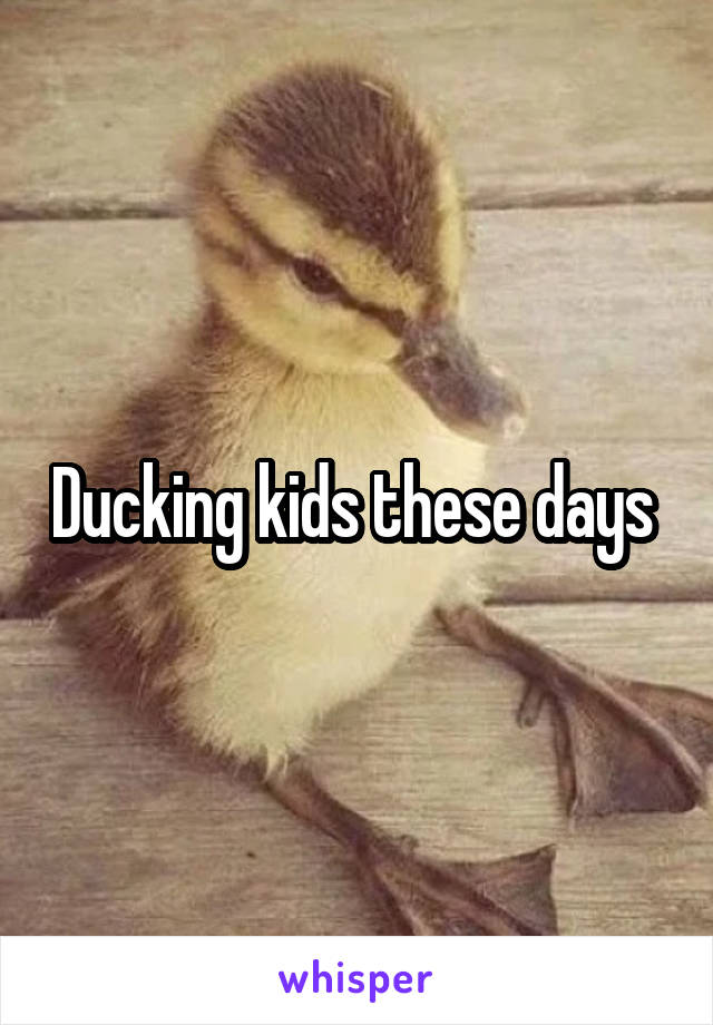 Ducking kids these days 