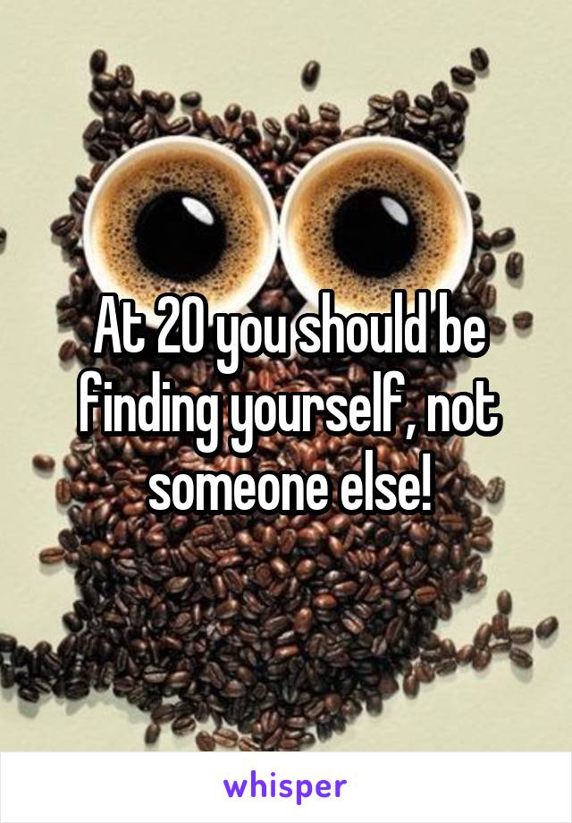 At 20 you should be finding yourself, not someone else!