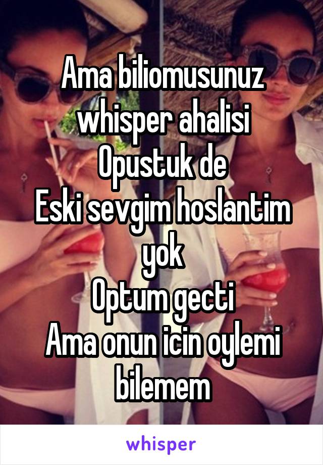 Ama biliomusunuz whisper ahalisi
Opustuk de
Eski sevgim hoslantim yok
Optum gecti
Ama onun icin oylemi bilemem