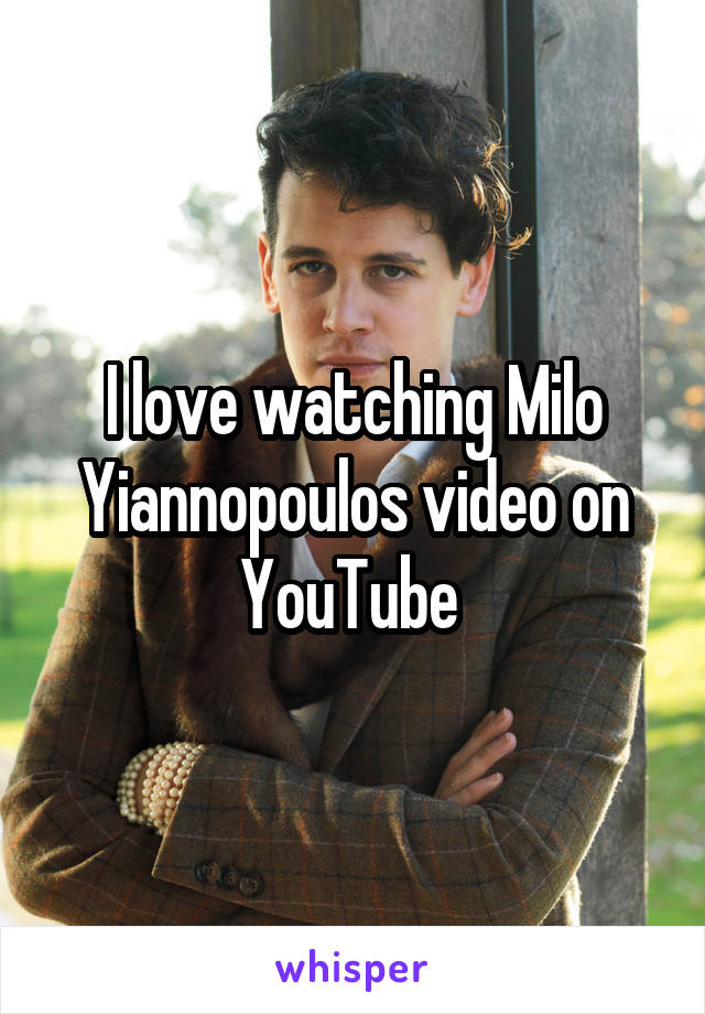 I love watching Milo Yiannopoulos video on YouTube 