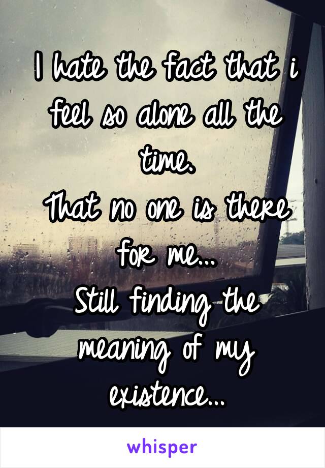 I hate the fact that i feel so alone all the time.
That no one is there for me...
Still finding the meaning of my existence...