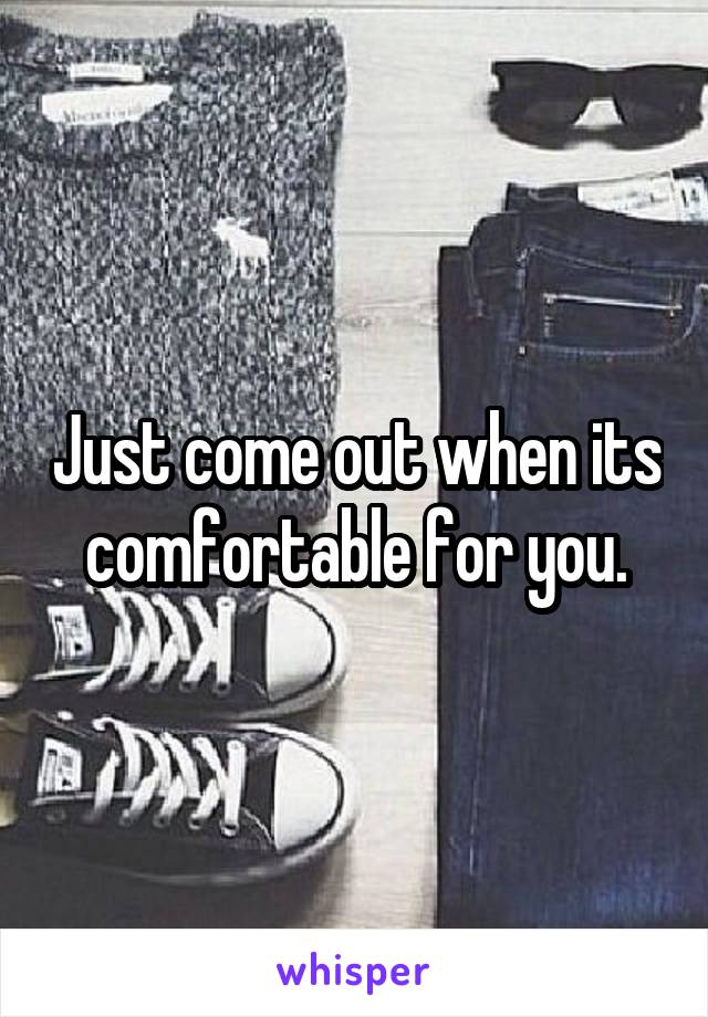 Just come out when its comfortable for you.