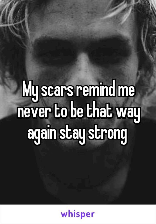 My scars remind me never to be that way again stay strong 