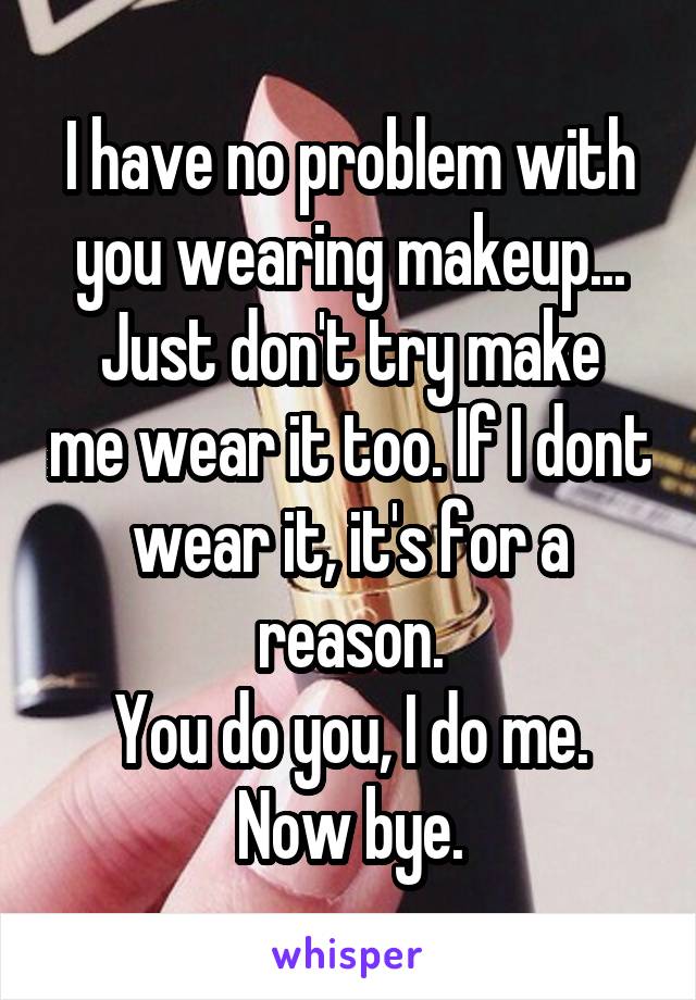 I have no problem with you wearing makeup...
Just don't try make me wear it too. If I dont wear it, it's for a reason.
You do you, I do me. Now bye.