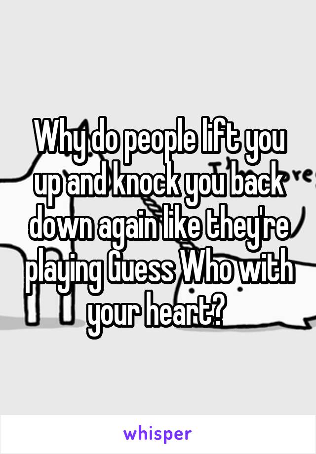 Why do people lift you up and knock you back down again like they're playing Guess Who with your heart? 